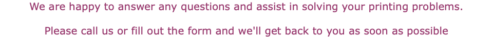 We are happy to answer any questions and assist in solving your printing problems. Please call us or fill out the form and we'll get back to you as soon as possible